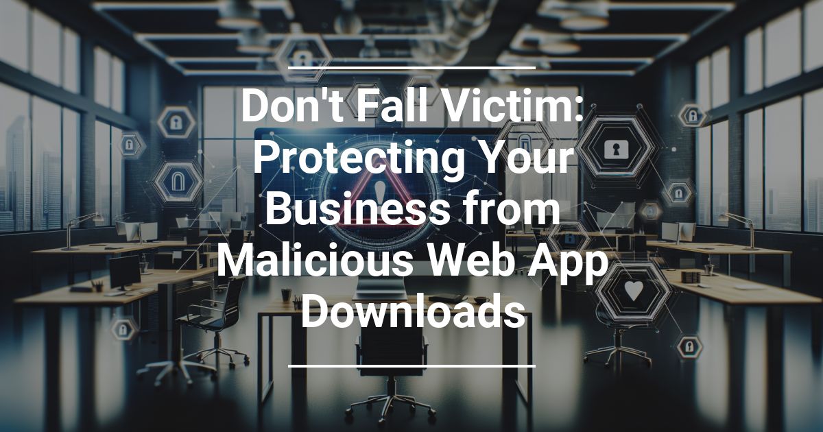 don-t-fall-victim-protecting-your-business-from-malicious-web-app-downloads